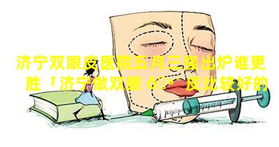 济宁双眼皮医院五月三强出炉谁更胜「济宁做双眼 🪴 皮比较好的整形医院」